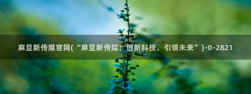 麻豆系列视频：麻豆新传媒官网(“麻豆新传媒：创新科技，引领未来”)